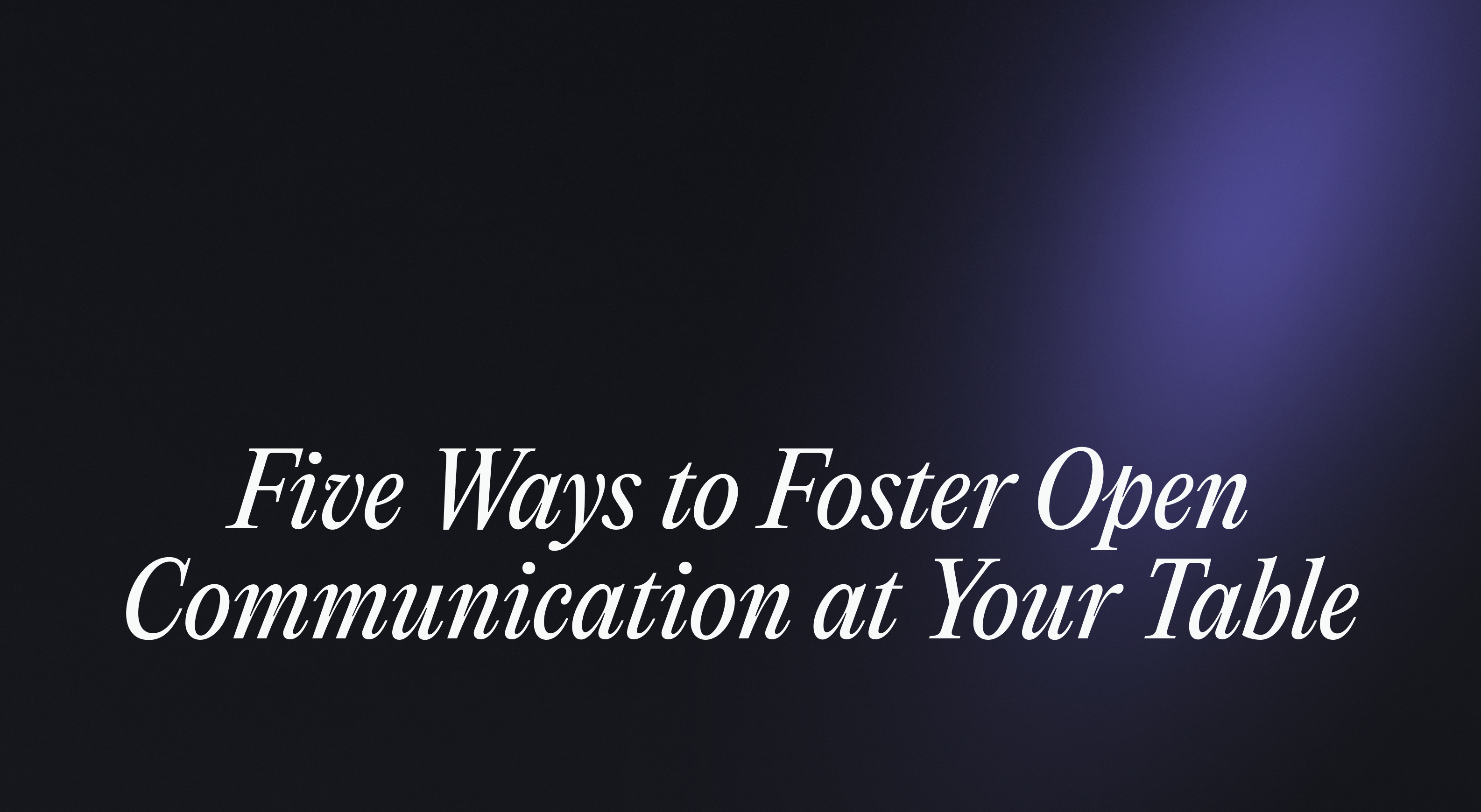 Five Ways to Foster Open Communication at Your Table